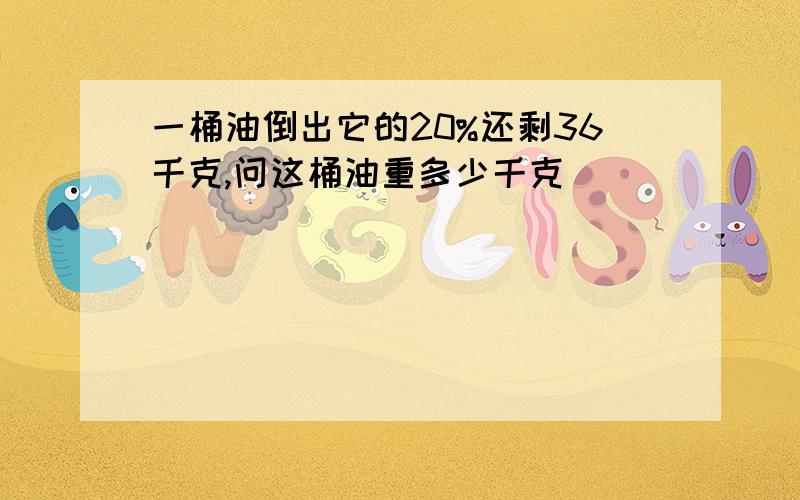 一桶油倒出它的20%还剩36千克,问这桶油重多少千克