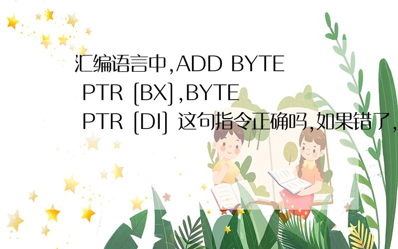 汇编语言中,ADD BYTE PTR [BX],BYTE PTR [DI] 这句指令正确吗,如果错了,错在哪?需要怎么改