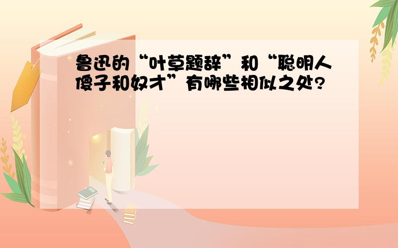 鲁迅的“叶草题辞”和“聪明人傻子和奴才”有哪些相似之处?