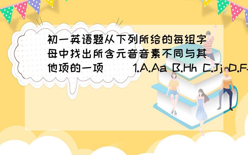 初一英语题从下列所给的每组字母中找出所含元音音素不同与其他项的一项( )1.A.Aa B.Hh C.Jj D.Ff( )