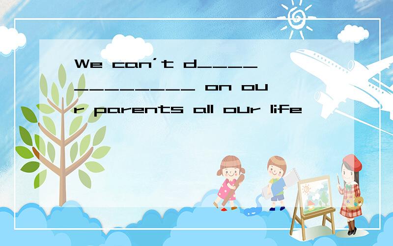 We can’t d____________ on our parents all our life