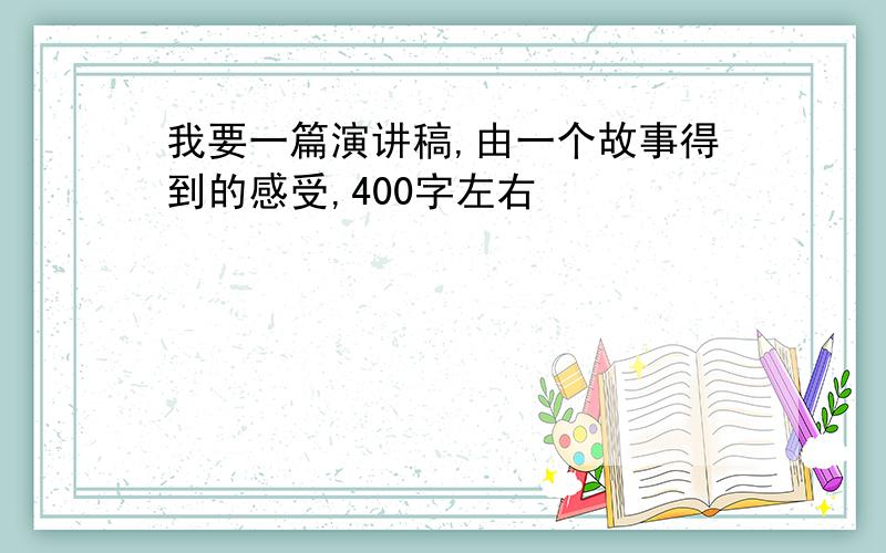 我要一篇演讲稿,由一个故事得到的感受,400字左右