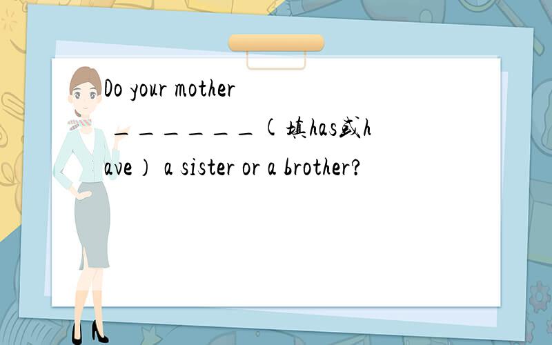 Do your mother ______(填has或have） a sister or a brother?