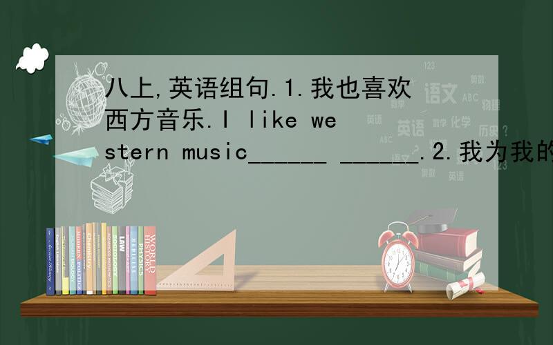 八上,英语组句.1.我也喜欢西方音乐.I like western music______ ______.2.我为我的儿