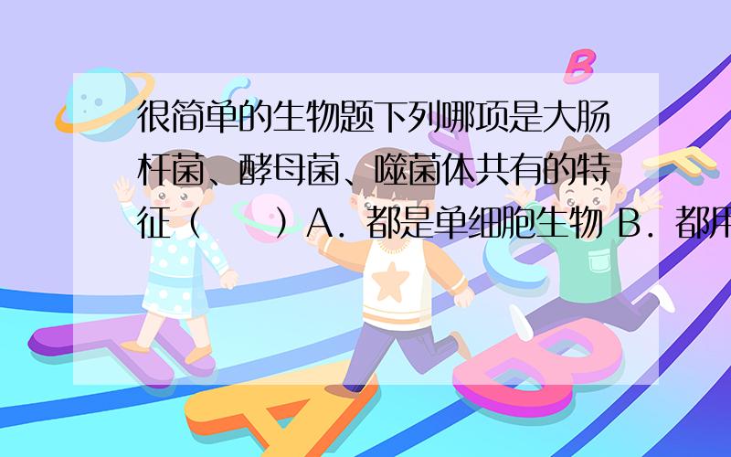 很简单的生物题下列哪项是大肠杆菌、酵母菌、噬菌体共有的特征（　　）A．都是单细胞生物 B．都用孢子繁殖后代 C．都不能独