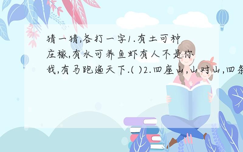 猜一猜,各打一字1.有土可种庄稼,有水可养鱼虾有人不是你我,有马跑遍天下.( )2.四座山,山对山,四条川,川对川.两个