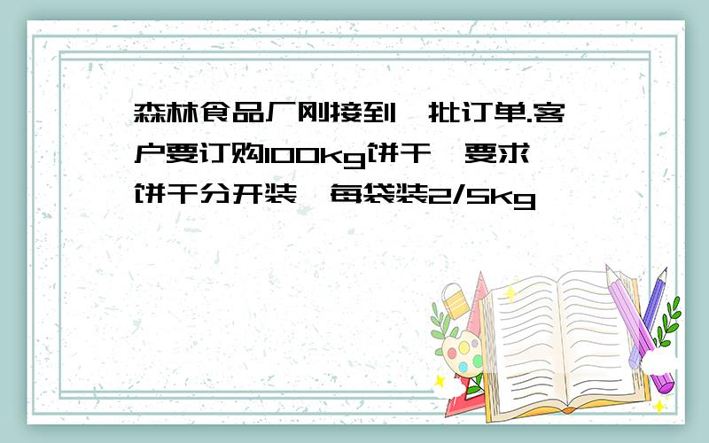 森林食品厂刚接到一批订单.客户要订购100kg饼干,要求饼干分开装,每袋装2/5kg,