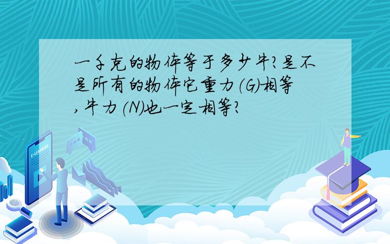 一千克的物体等于多少牛?是不是所有的物体它重力（G）相等,牛力(N)也一定相等?