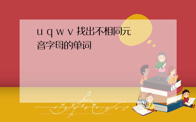 u q w v 找出不相同元音字母的单词