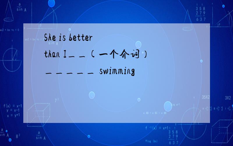 She is better than I__(一个介词）_____ swimming