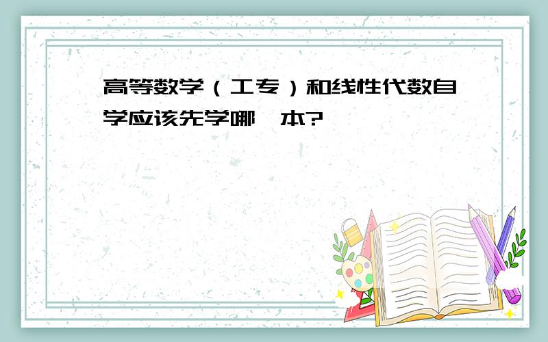 高等数学（工专）和线性代数自学应该先学哪一本?