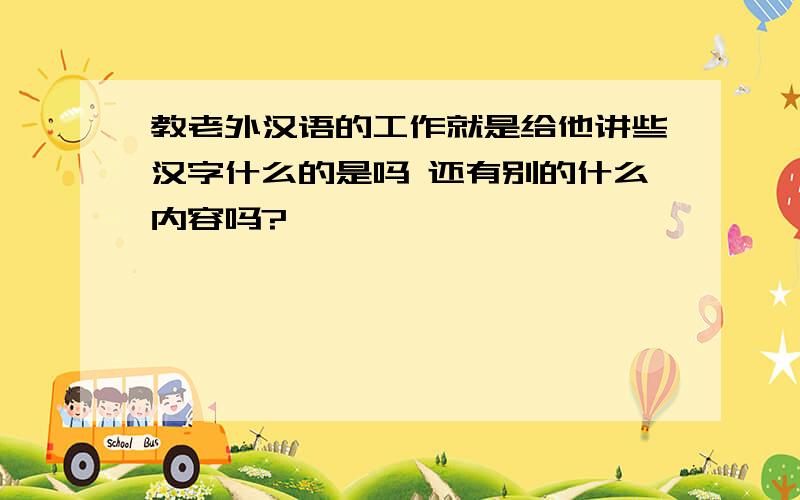 教老外汉语的工作就是给他讲些汉字什么的是吗 还有别的什么内容吗?