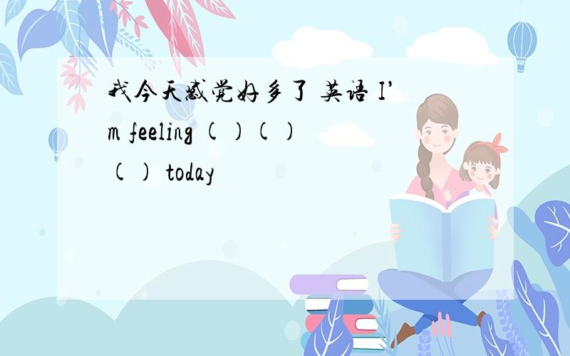 我今天感觉好多了 英语 I’m feeling ()()() today