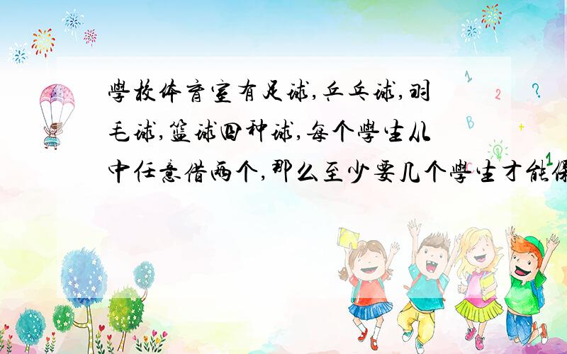 学校体育室有足球,乒乓球,羽毛球,篮球四种球,每个学生从中任意借两个,那么至少要几个学生才能保证一