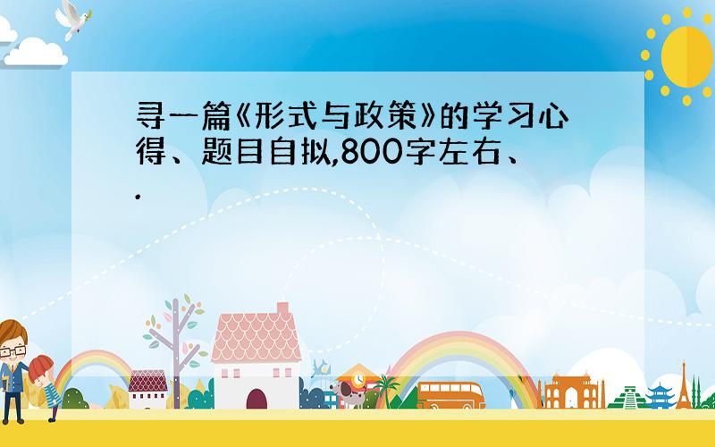 寻一篇《形式与政策》的学习心得、题目自拟,800字左右、.