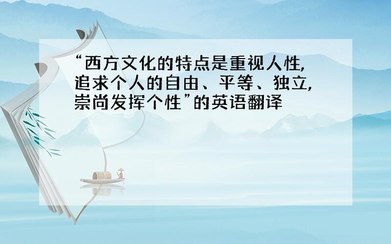 “西方文化的特点是重视人性,追求个人的自由、平等、独立,崇尚发挥个性”的英语翻译