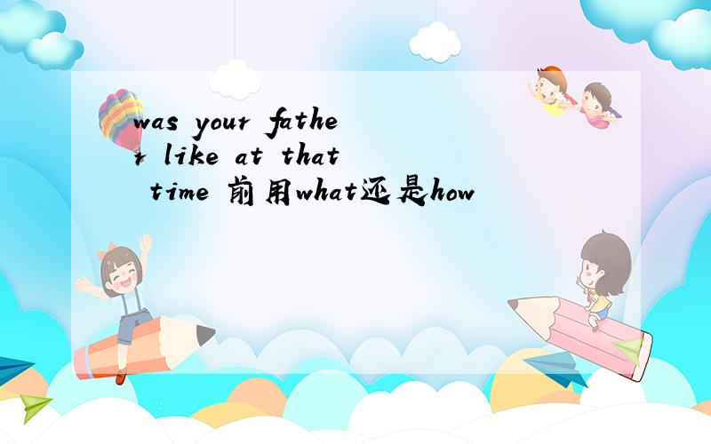 was your father like at that time 前用what还是how