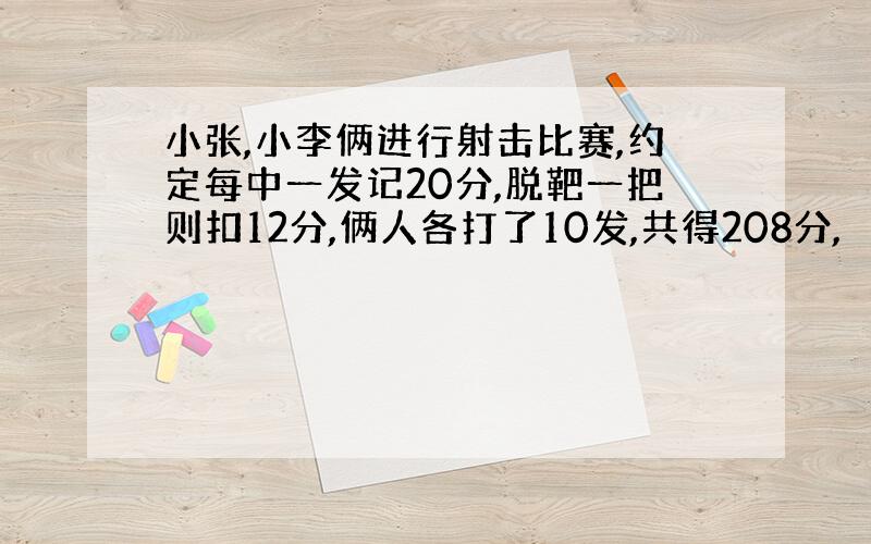 小张,小李俩进行射击比赛,约定每中一发记20分,脱靶一把则扣12分,俩人各打了10发,共得208分,