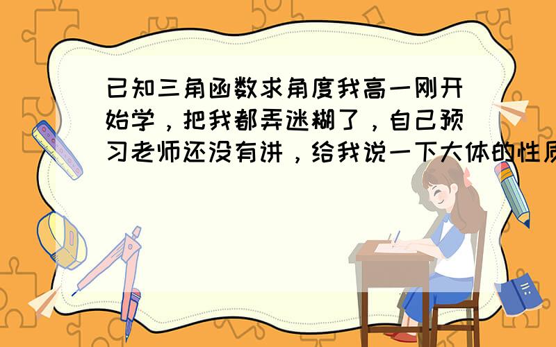 已知三角函数求角度我高一刚开始学，把我都弄迷糊了，自己预习老师还没有讲，给我说一下大体的性质再给我几个例题，注意一定要有