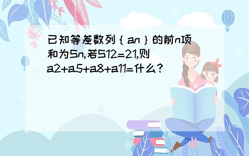 已知等差数列｛an｝的前n项和为Sn,若S12=21,则a2+a5+a8+a11=什么?