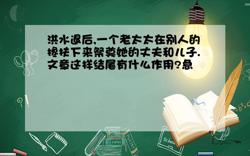 洪水退后,一个老太太在别人的搀扶下来祭奠她的丈夫和儿子.文章这样结尾有什么作用?急