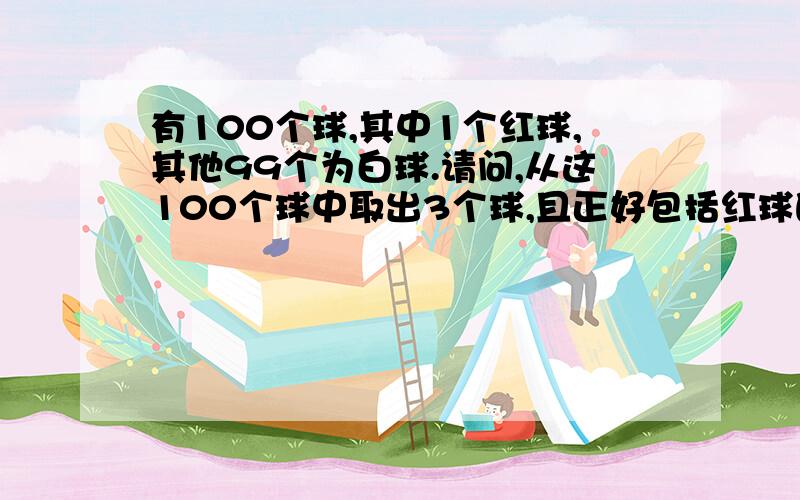 有100个球,其中1个红球,其他99个为白球.请问,从这100个球中取出3个球,且正好包括红球的概率?