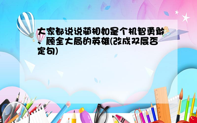 大家都说说蔺相如是个机智勇敢、顾全大局的英雄(改成双层否定句)