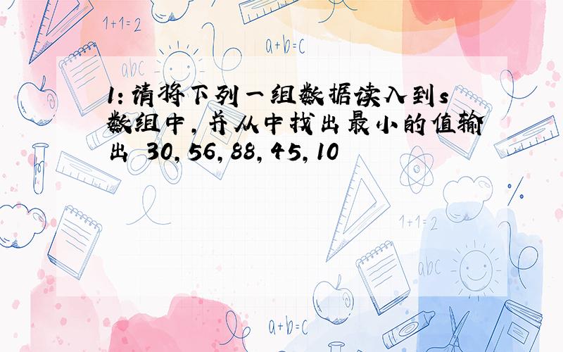 1：请将下列一组数据读入到s数组中,并从中找出最小的值输出 30,56,88,45,10