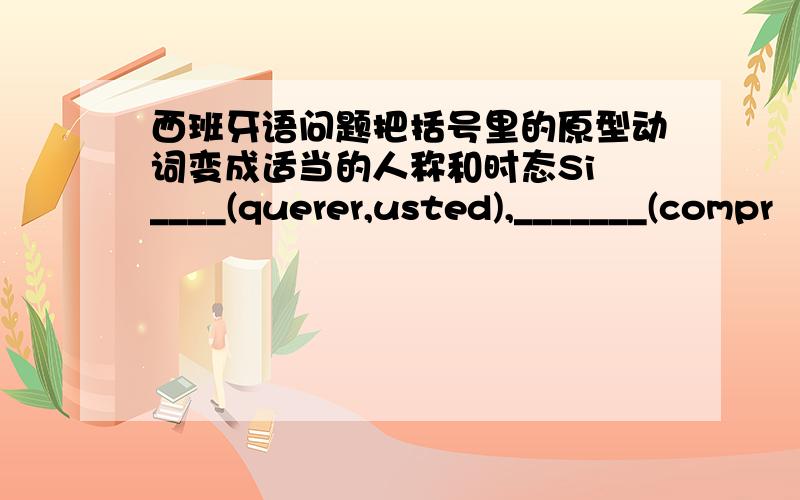 西班牙语问题把括号里的原型动词变成适当的人称和时态Si ____(querer,usted),_______(compr