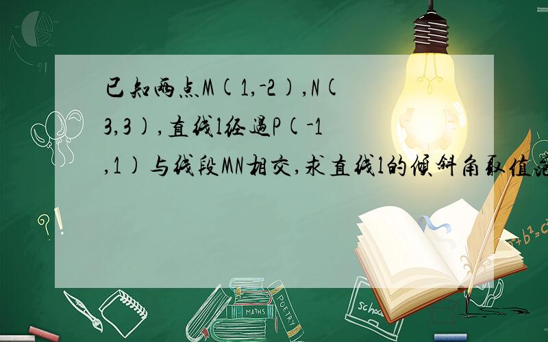 已知两点M(1,-2),N(3,3),直线l经过P(-1,1)与线段MN相交,求直线l的倾斜角取值范围和斜率的取值范围.