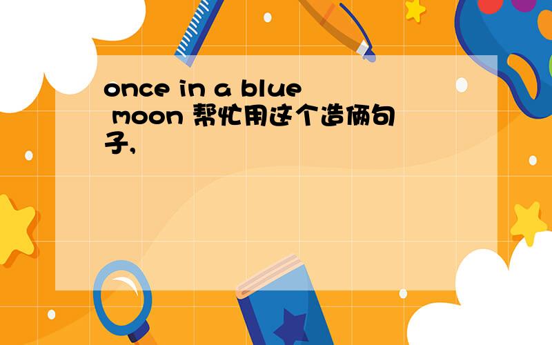 once in a blue moon 帮忙用这个造俩句子,