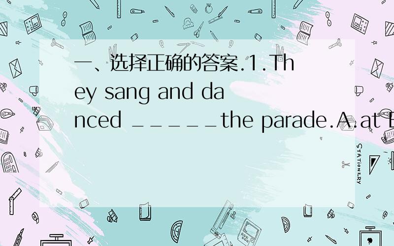 一、选择正确的答案.1.They sang and danced _____the parade.A.at B.on C