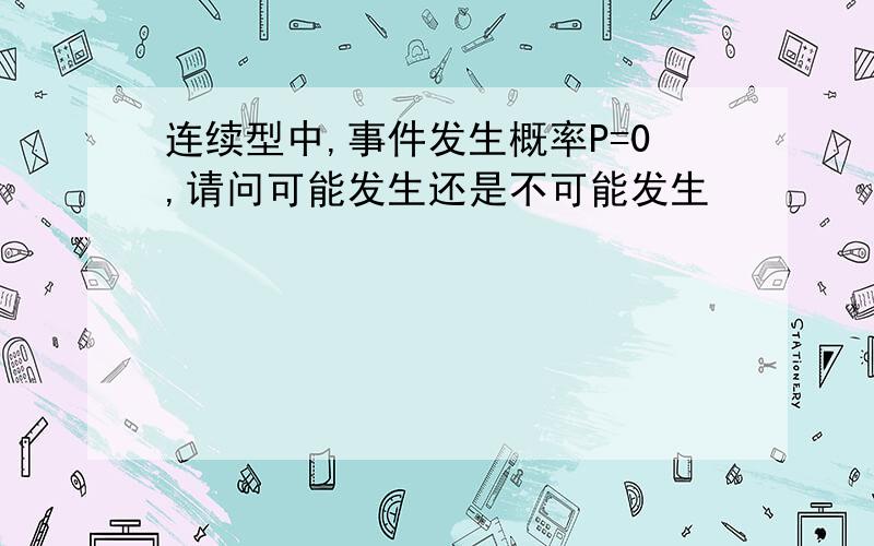 连续型中,事件发生概率P=0,请问可能发生还是不可能发生