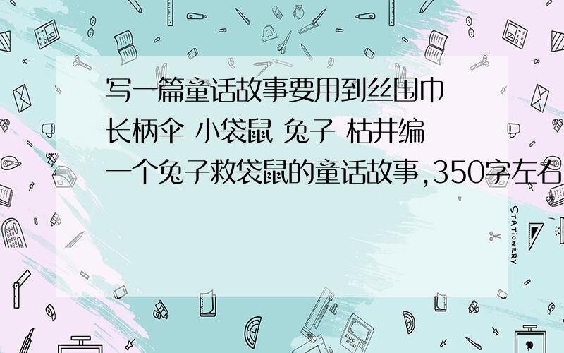 写一篇童话故事要用到丝围巾 长柄伞 小袋鼠 兔子 枯井编一个兔子救袋鼠的童话故事,350字左右