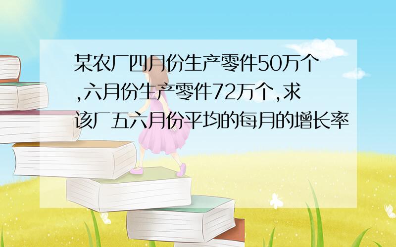 某农厂四月份生产零件50万个,六月份生产零件72万个,求该厂五六月份平均的每月的增长率