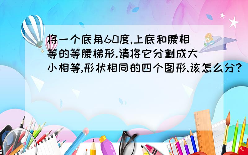 将一个底角60度,上底和腰相等的等腰梯形.请将它分割成大小相等,形状相同的四个图形.该怎么分?