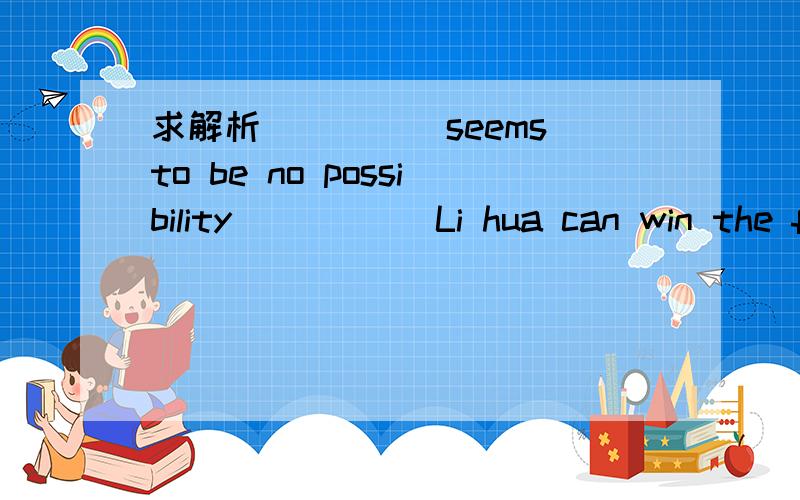 求解析_____seems to be no possibility _____Li hua can win the f