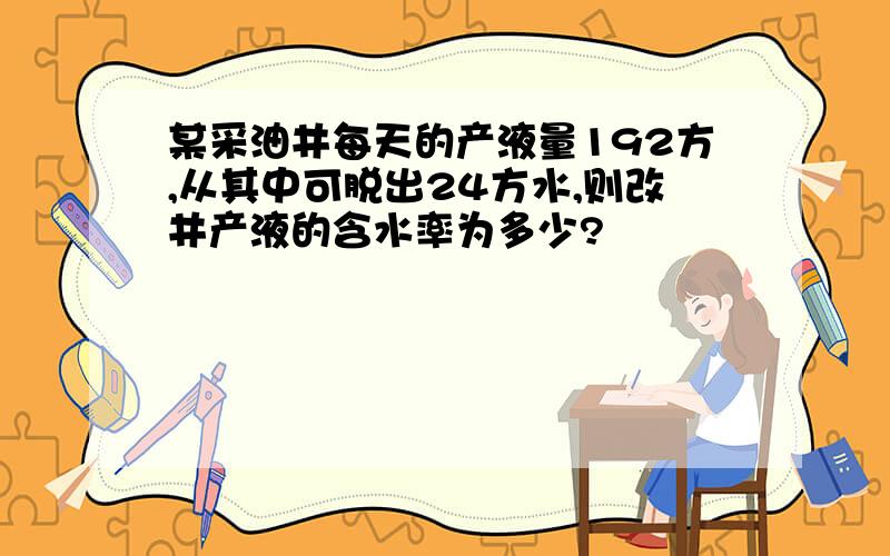 某采油井每天的产液量192方,从其中可脱出24方水,则改井产液的含水率为多少?