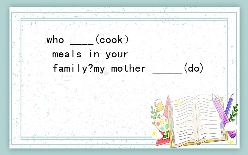 who ____(cook） meals in your family?my mother _____(do)