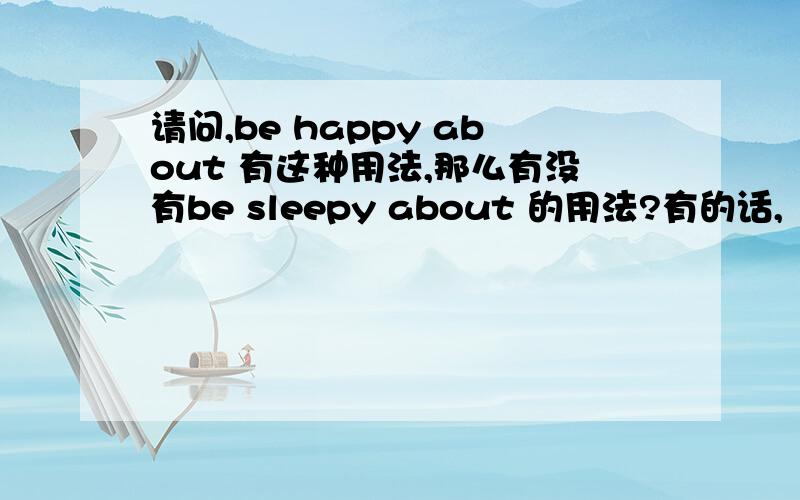 请问,be happy about 有这种用法,那么有没有be sleepy about 的用法?有的话,