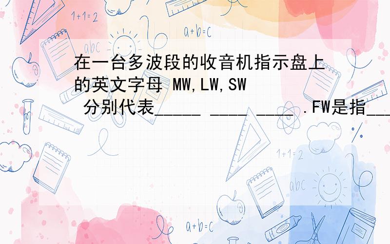 在一台多波段的收音机指示盘上的英文字母 MW,LW,SW 分别代表_____ ____ ____ .FW是指______