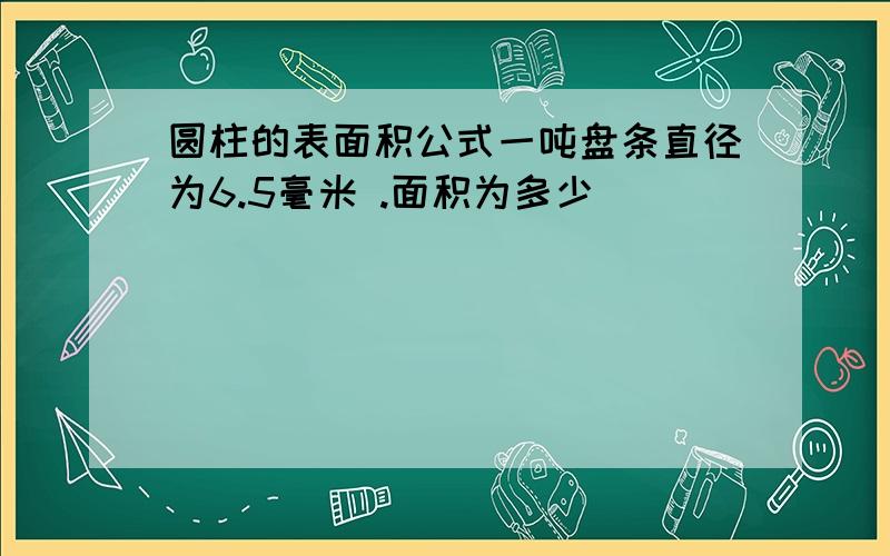 圆柱的表面积公式一吨盘条直径为6.5毫米 .面积为多少