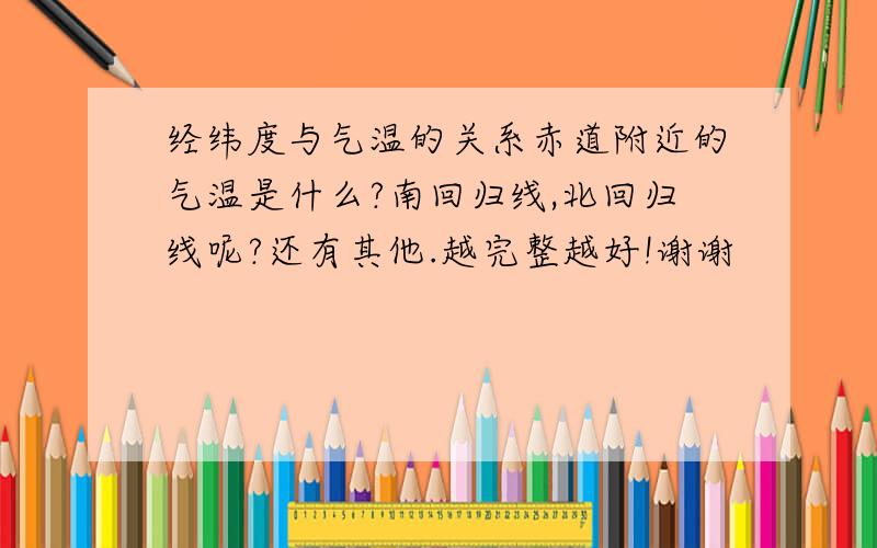 经纬度与气温的关系赤道附近的气温是什么?南回归线,北回归线呢?还有其他.越完整越好!谢谢