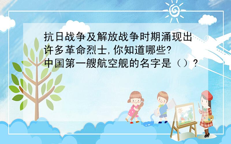 抗日战争及解放战争时期涌现出许多革命烈士,你知道哪些? 中国第一艘航空舰的名字是（）?