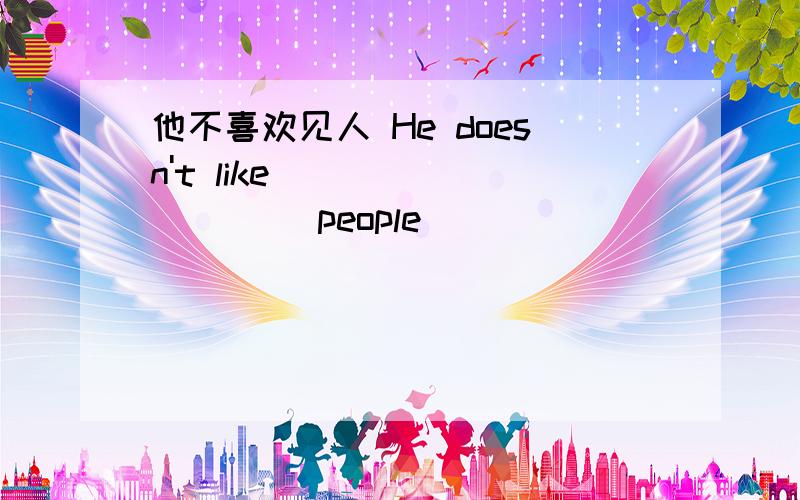 他不喜欢见人 He doesn't like ____ ____ people