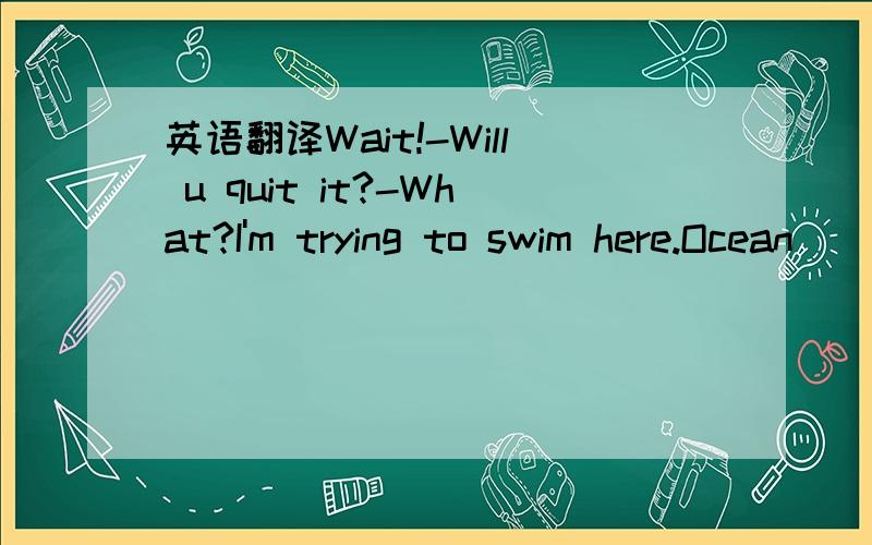 英语翻译Wait!-Will u quit it?-What?I'm trying to swim here.Ocean