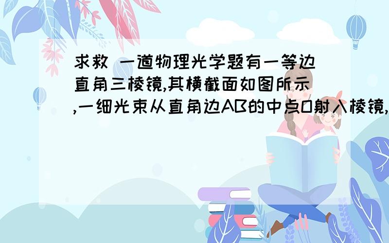 求救 一道物理光学题有一等边直角三棱镜,其横截面如图所示,一细光束从直角边AB的中点O射入棱镜,光束与AB边夹角θ=30