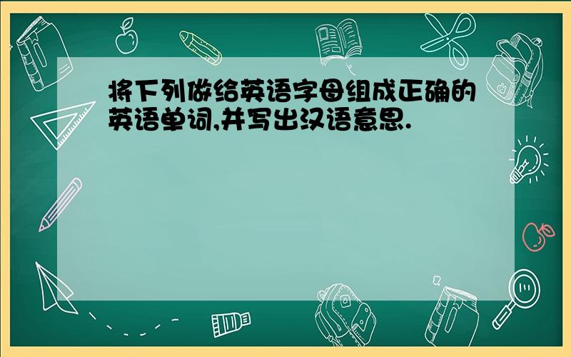 将下列做给英语字母组成正确的英语单词,并写出汉语意思.