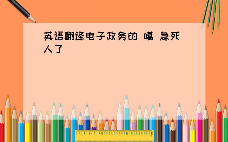 英语翻译电子政务的 噶 急死人了