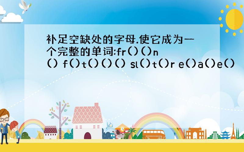 补足空缺处的字母.使它成为一个完整的单词:fr()()n() f()t()()() sl()t()r e()a()e()